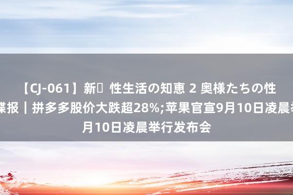 【CJ-061】新・性生活の知恵 2 奥様たちの性体験 盘前谍报｜拼多多股价大跌超28%;苹果官宣9月10日凌晨举行发布会