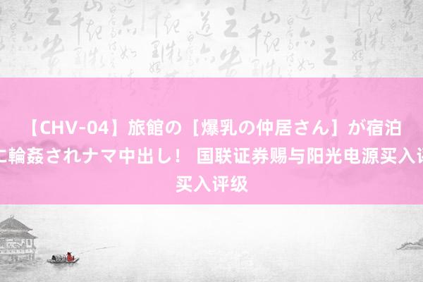 【CHV-04】旅館の［爆乳の仲居さん］が宿泊客に輪姦されナマ中出し！ 国联证券赐与阳光电源买入评级