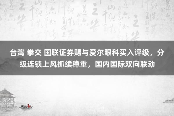 台灣 拳交 国联证券赐与爱尔眼科买入评级，分级连锁上风抓续稳重，国内国际双向联动