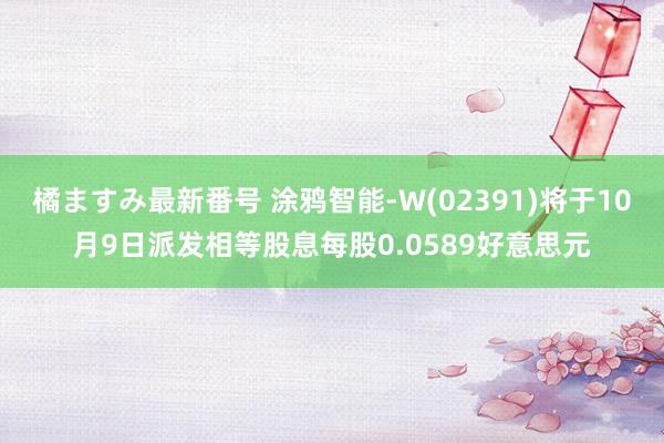 橘ますみ最新番号 涂鸦智能-W(02391)将于10月9日派发相等股息每股0.0589好意思元