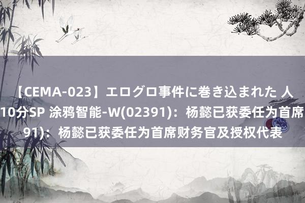 【CEMA-023】エログロ事件に巻き込まれた 人妻たちの昭和史 210分SP 涂鸦智能-W(02391)：杨懿已获委任为首席财务官及授权代表