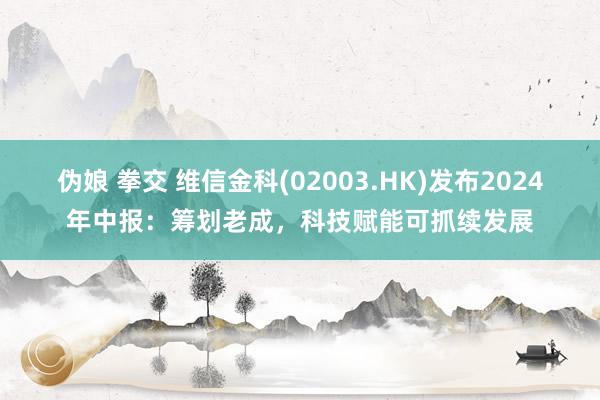 伪娘 拳交 维信金科(02003.HK)发布2024年中报：筹划老成，科技赋能可抓续发展