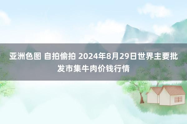 亚洲色图 自拍偷拍 2024年8月29日世界主要批发市集牛肉价钱行情