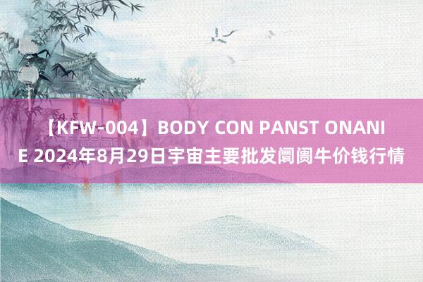 【KFW-004】BODY CON PANST ONANIE 2024年8月29日宇宙主要批发阛阓牛价钱行情