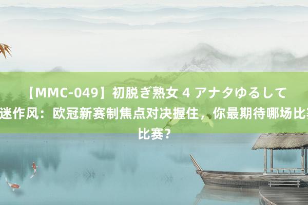 【MMC-049】初脱ぎ熟女 4 アナタゆるして 球迷作风：欧冠新赛制焦点对决握住，你最期待哪场比赛？