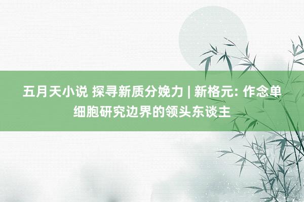 五月天小说 探寻新质分娩力 | 新格元: 作念单细胞研究边界的领头东谈主