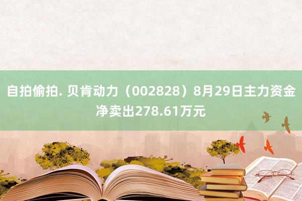 自拍偷拍. 贝肯动力（002828）8月29日主力资金净卖出278.61万元