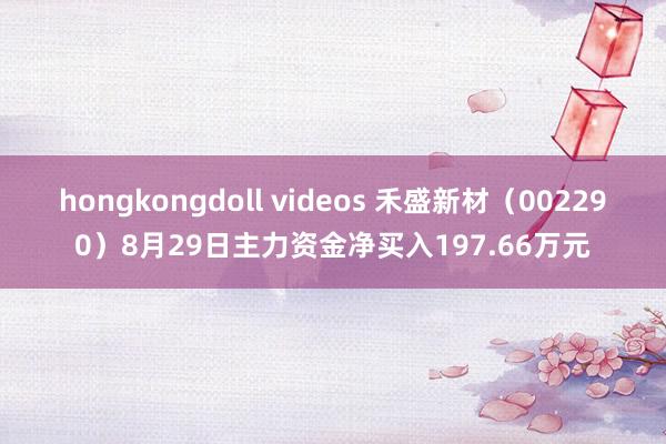 hongkongdoll videos 禾盛新材（002290）8月29日主力资金净买入197.66万元