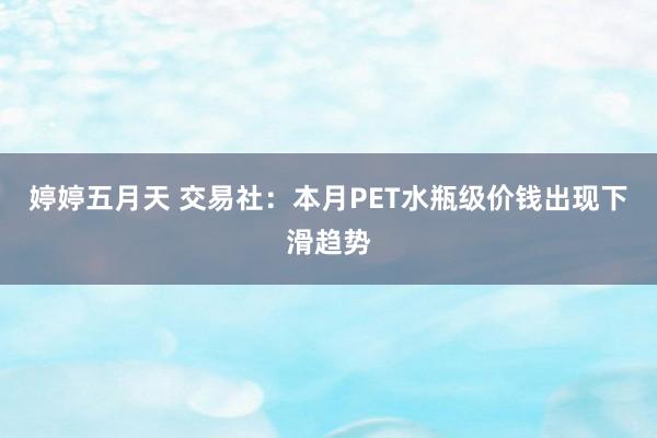 婷婷五月天 交易社：本月PET水瓶级价钱出现下滑趋势