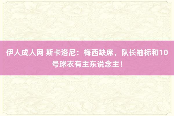 伊人成人网 斯卡洛尼：梅西缺席，队长袖标和10号球衣有主东说念主！