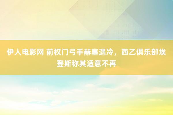 伊人电影网 前权门弓手赫塞遇冷，西乙俱乐部埃登斯称其适意不再