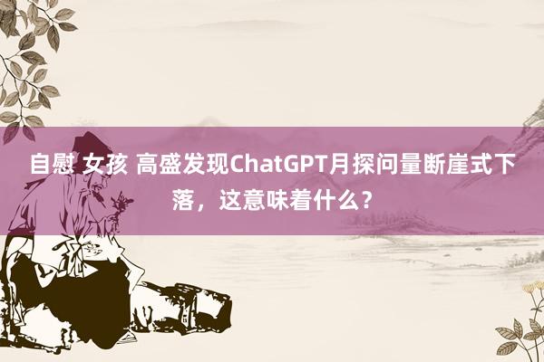 自慰 女孩 高盛发现ChatGPT月探问量断崖式下落，这意味着什么？