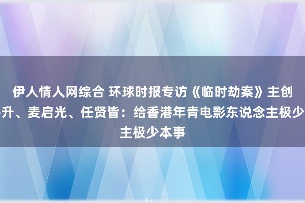 伊人情人网综合 环球时报专访《临时劫案》主创尔冬升、麦启光、任贤皆：给香港年青电影东说念主极少本事