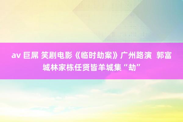 av 巨屌 笑剧电影《临时劫案》广州路演  郭富城林家栋任贤皆羊城集“劫”