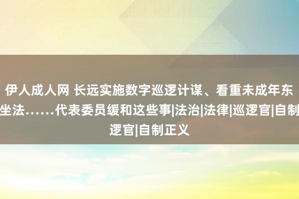 伊人成人网 长远实施数字巡逻计谋、看重未成年东谈主坐法……代表委员缓和这些事|法治|法律|巡逻官|自制正义