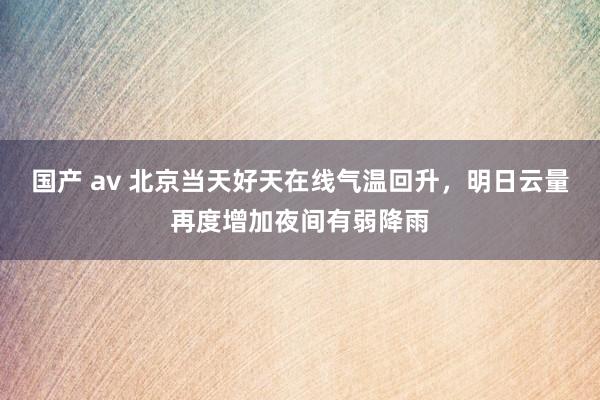 国产 av 北京当天好天在线气温回升，明日云量再度增加夜间有弱降雨