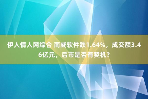 伊人情人网综合 南威软件跌1.64%，成交额3.46亿元，后市是否有契机？