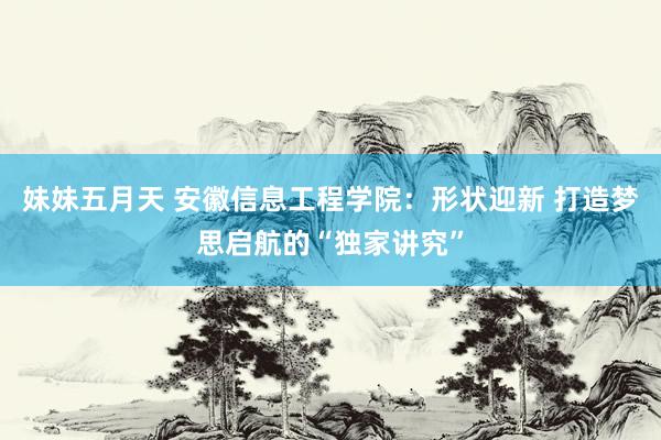 妹妹五月天 安徽信息工程学院：形状迎新 打造梦思启航的“独家讲究”