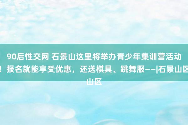 90后性交网 石景山这里将举办青少年集训营活动！报名就能享受优惠，还送棋具、跳舞服——|石景山区