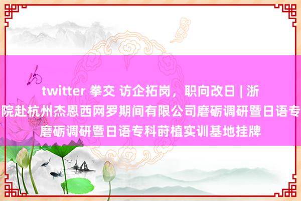 twitter 拳交 访企拓岗，职向改日 | 浙江师范大学番邦语学院赴杭州杰恩西网罗期间有限公司磨砺调研暨日语专科莳植实训基地挂牌