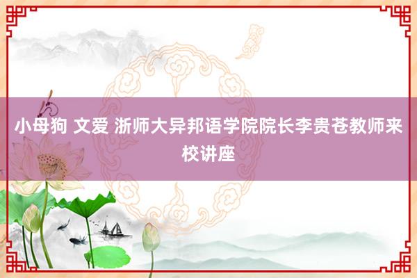 小母狗 文爱 浙师大异邦语学院院长李贵苍教师来校讲座