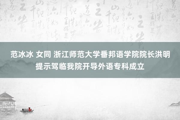 范冰冰 女同 浙江师范大学番邦语学院院长洪明提示驾临我院开导外语专科成立