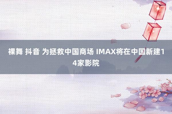 裸舞 抖音 为拯救中国商场 IMAX将在中国新建14家影院