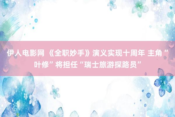 伊人电影网 《全职妙手》演义实现十周年 主角“叶修”将担任“瑞士旅游探路员”