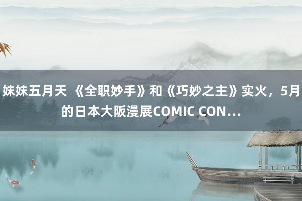 妹妹五月天 《全职妙手》和《巧妙之主》实火，5月的日本大阪漫展COMIC CON…