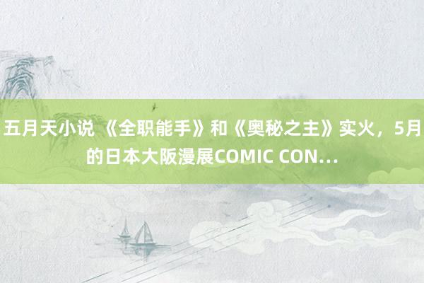 五月天小说 《全职能手》和《奥秘之主》实火，5月的日本大阪漫展COMIC CON…