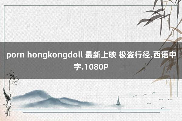 porn hongkongdoll 最新上映 极盗行径.西语中字.1080P