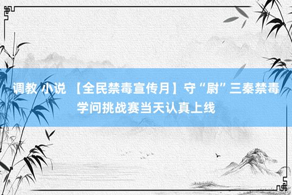 调教 小说 【全民禁毒宣传月】守“尉”三秦禁毒学问挑战赛当天认真上线