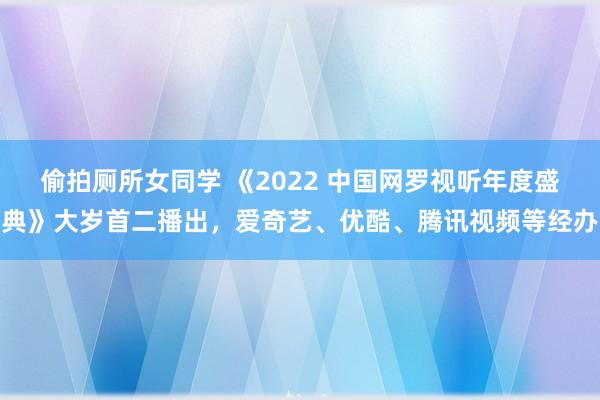 偷拍厕所女同学 《2022 中国网罗视听年度盛典》大岁首二播出，爱奇艺、优酷、腾讯视频等经办