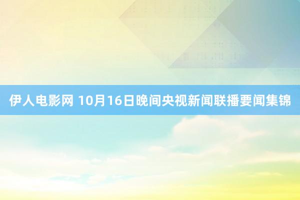 伊人电影网 10月16日晚间央视新闻联播要闻集锦