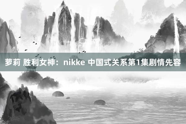 萝莉 胜利女神：nikke 中国式关系第1集剧情先容