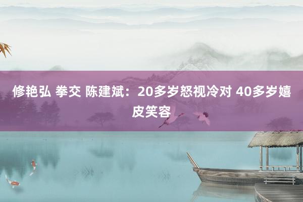 修艳弘 拳交 陈建斌：20多岁怒视冷对 40多岁嬉皮笑容