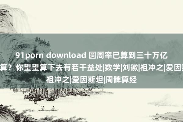 91porn download 圆周率已算到三十万亿位，为何还在算？你望望算下去有若干益处|数学|刘徽|祖冲之|爱因斯坦|周髀算经