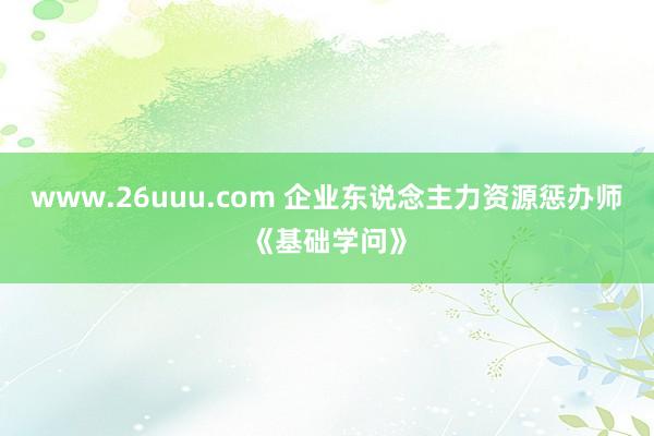 www.26uuu.com 企业东说念主力资源惩办师《基础学问》