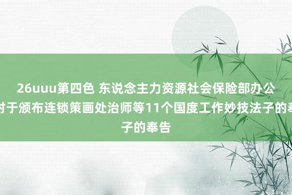 26uuu第四色 东说念主力资源社会保险部办公厅对于颁布连锁策画处治师等11个国度工作妙技法子的奉告