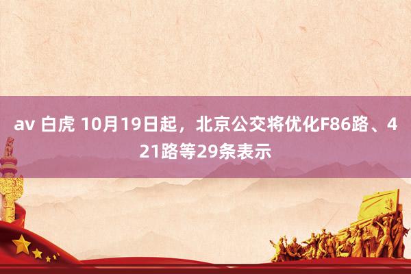 av 白虎 10月19日起，北京公交将优化F86路、421路等29条表示