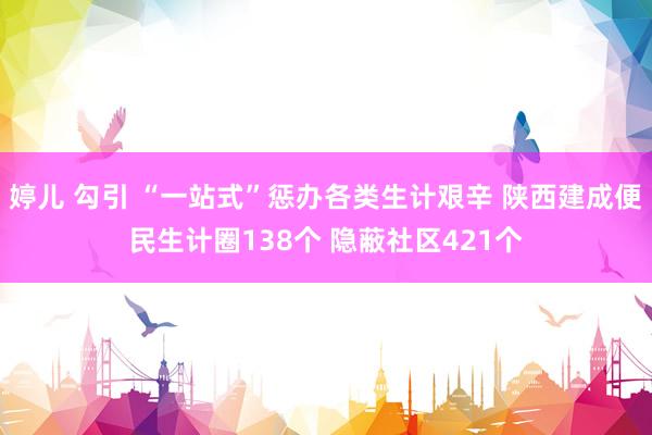 婷儿 勾引 “一站式”惩办各类生计艰辛 陕西建成便民生计圈138个 隐蔽社区421个