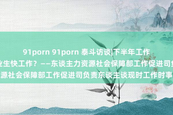 91porn 91porn 泰斗访谈|下半年工作如何稳？若何推动高校毕业生快工作？——东谈主力资源社会保障部工作促进司负责东谈主谈现时工作时事