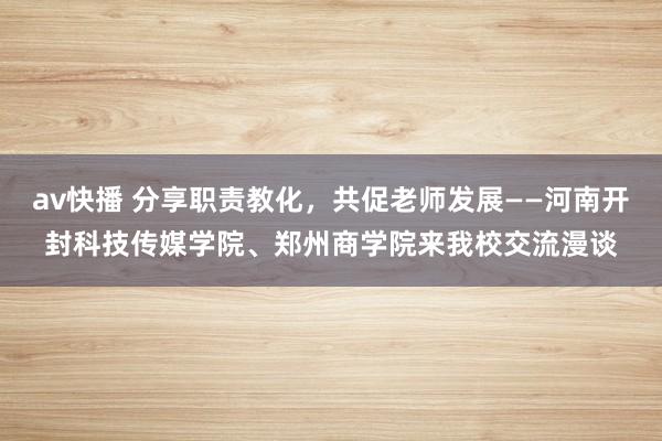 av快播 分享职责教化，共促老师发展——河南开封科技传媒学院、郑州商学院来我校交流漫谈