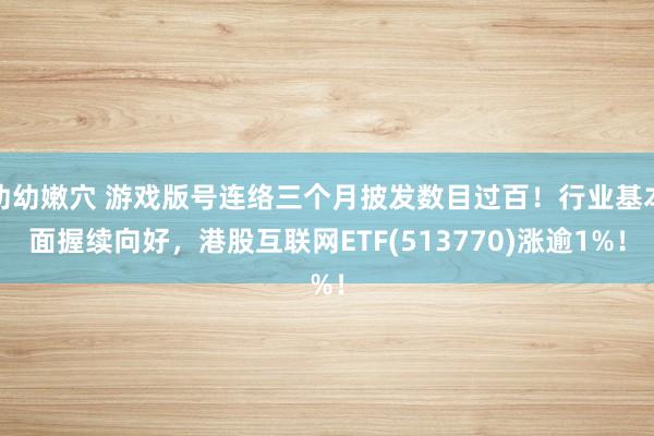 幼幼嫩穴 游戏版号连络三个月披发数目过百！行业基本面握续向好，港股互联网ETF(513770)涨逾1%！