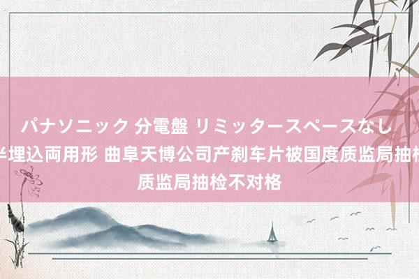 パナソニック 分電盤 リミッタースペースなし 露出・半埋込両用形 曲阜天博公司产刹车片被国度质监局抽检不对格