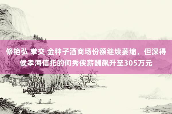 修艳弘 拳交 金种子酒商场份额继续萎缩，但深得侯孝海信托的何秀侠薪酬飙升至305万元