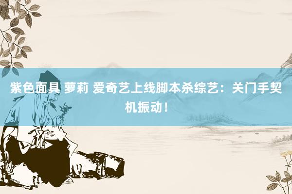 紫色面具 萝莉 爱奇艺上线脚本杀综艺：关门手契机振动！