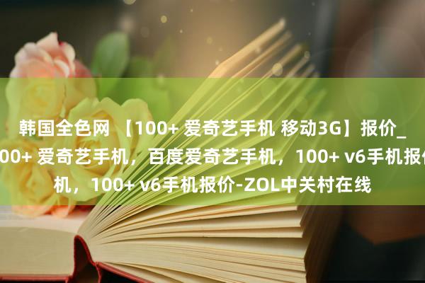 韩国全色网 【100+ 爱奇艺手机 移动3G】报价_参数_图片_论坛_100+ 爱奇艺手机，百度爱奇艺手机，100+ v6手机报价-ZOL中关村在线
